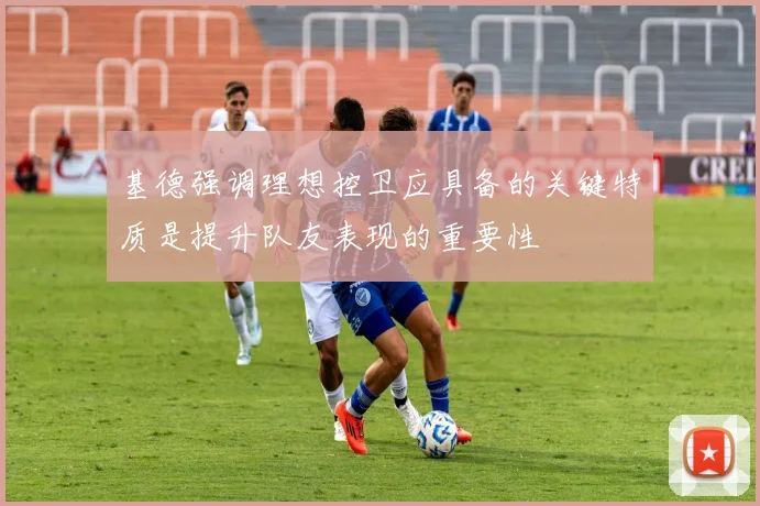 基德强调理想控卫应具备的关键特质是提升队友表现的重要性