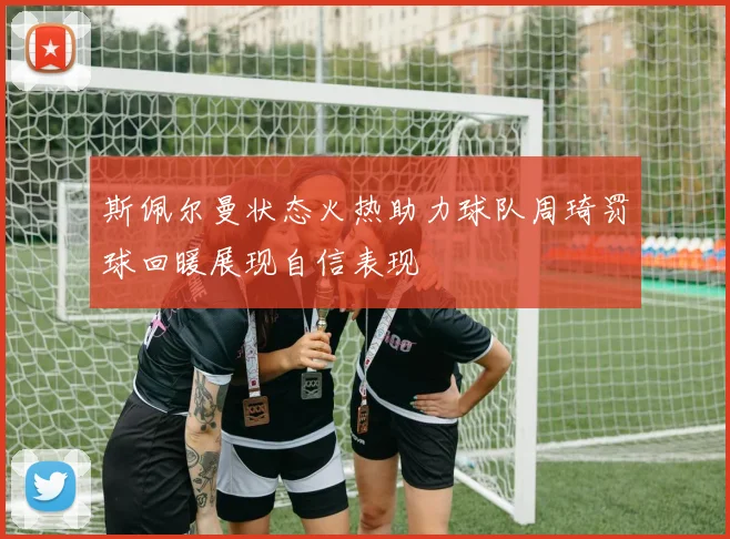 斯佩尔曼状态火热助力球队周琦罚球回暖展现自信表现