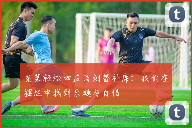 克莱轻松回应马刺替补席：我们在摆烂中找到乐趣与自信