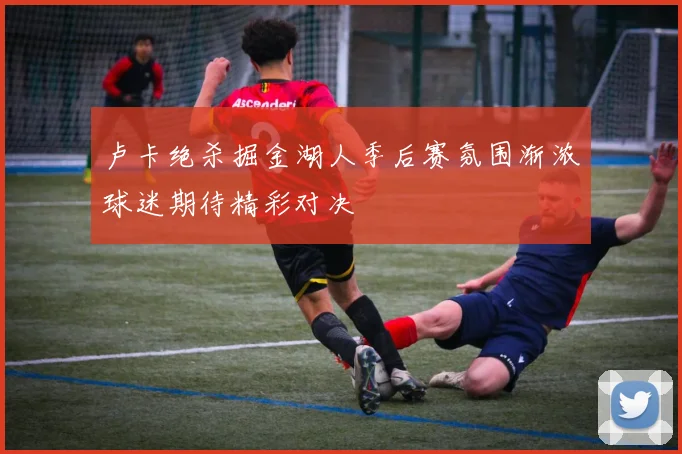 卢卡绝杀掘金湖人季后赛氛围渐浓球迷期待精彩对决