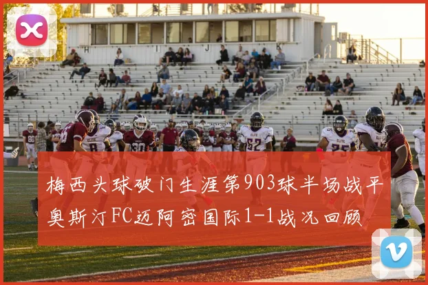 梅西头球破门生涯第903球半场战平奥斯汀FC迈阿密国际1-1战况回顾