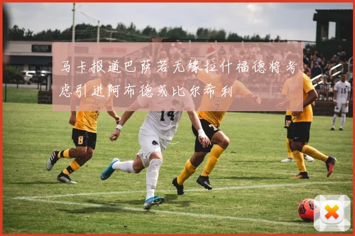 马卡报道巴萨若无缘拉什福德将考虑引进阿布德或比尔希利