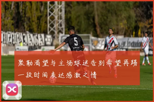 聚勒渴望与主场球迷告别希望再踢一段时间表达感激之情