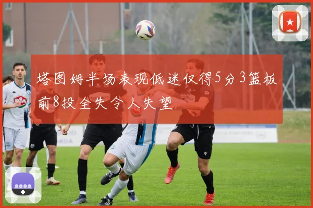 塔图姆半场表现低迷仅得5分3篮板前8投全失令人失望