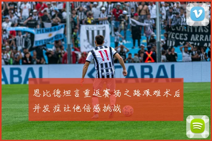 恩比德坦言重返赛场之路艰难术后并发症让他倍感挑战