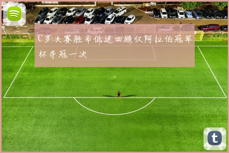 C罗决赛胜率低迷回顾仅阿拉伯冠军杯夺冠一次