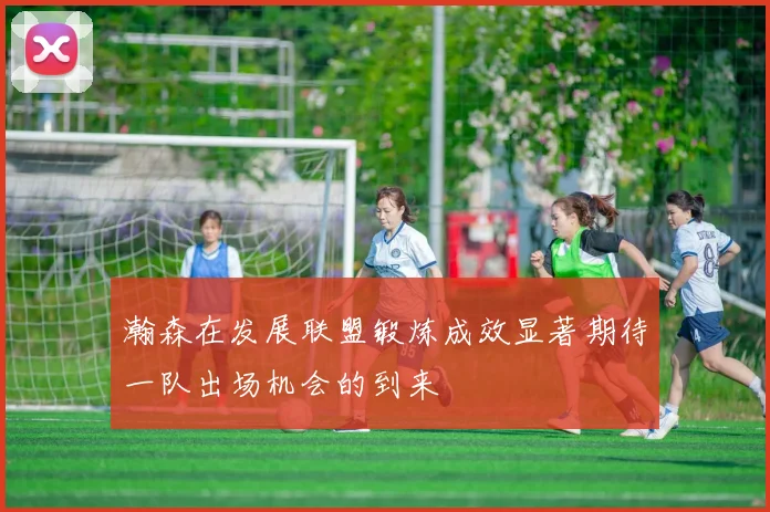 瀚森在发展联盟锻炼成效显著期待一队出场机会的到来